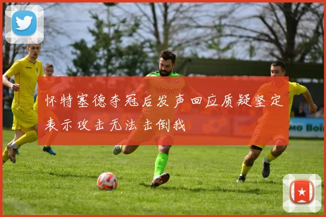 怀特塞德夺冠后发声回应质疑坚定表示攻击无法击倒我