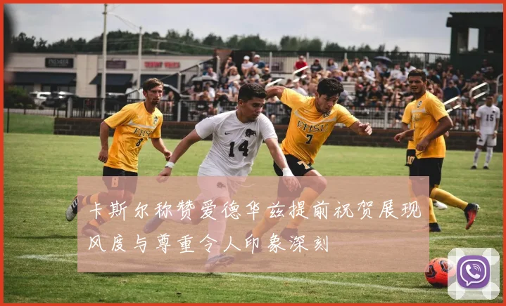 卡斯尔称赞爱德华兹提前祝贺展现风度与尊重令人印象深刻