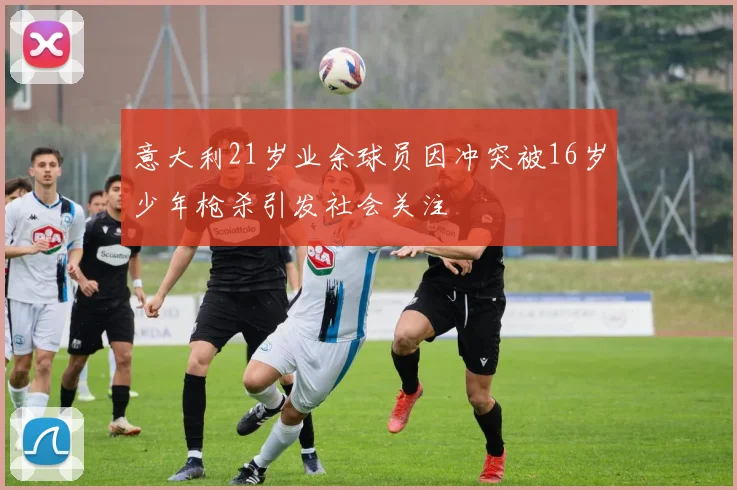 意大利21岁业余球员因冲突被16岁少年枪杀引发社会关注