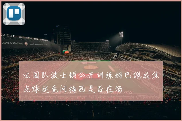 法国队波士顿公开训练姆巴佩成焦点球迷竟问梅西是否在场