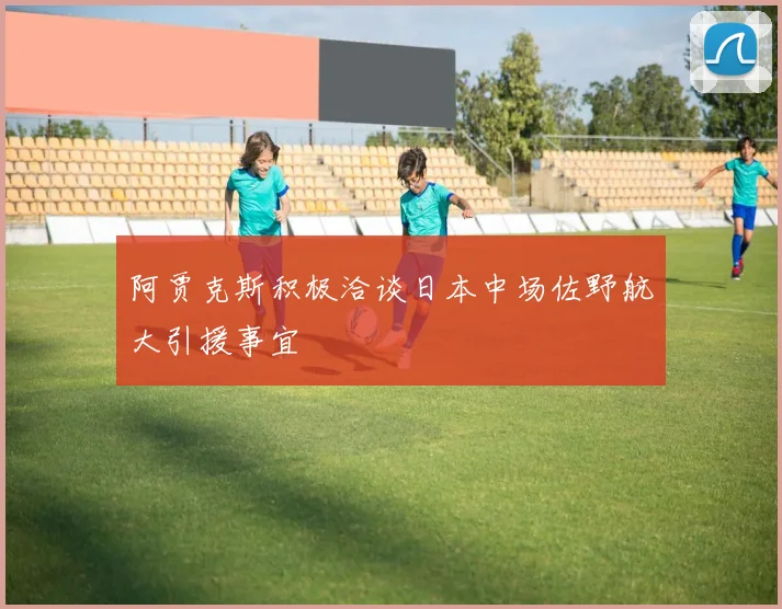 阿贾克斯积极洽谈日本中场佐野航大引援事宜