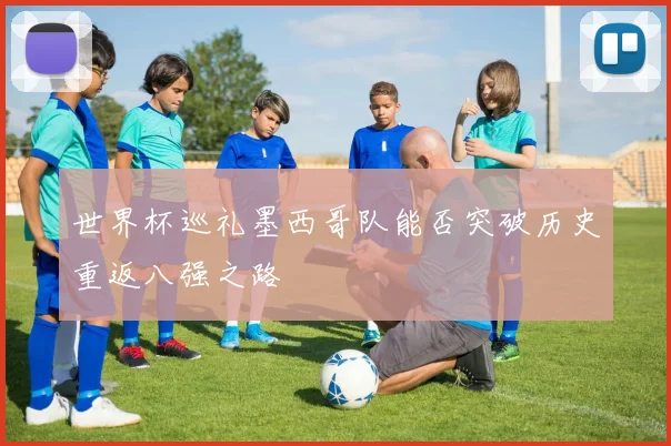 世界杯巡礼墨西哥队能否突破历史重返八强之路