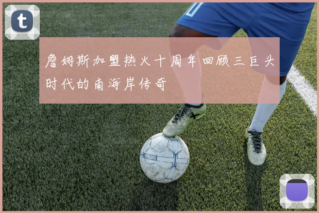 詹姆斯加盟热火十周年回顾三巨头时代的南海岸传奇