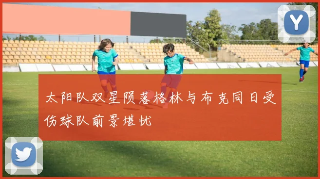 太阳队双星陨落格林与布克同日受伤球队前景堪忧