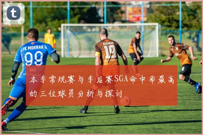 本季常规赛与季后赛SGA命中率最高的三位球员分析与探讨