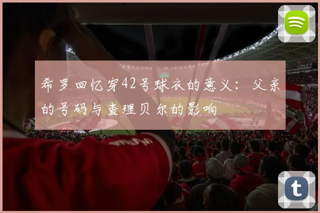 希罗回忆穿42号球衣的意义：父亲的号码与查理贝尔的影响
