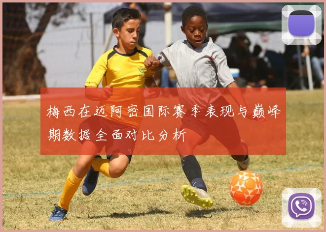梅西在迈阿密国际赛季表现与巅峰期数据全面对比分析