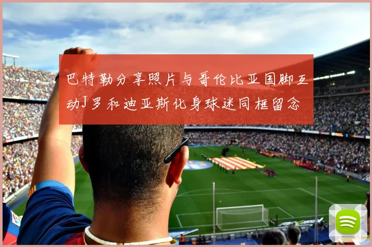 巴特勒分享照片与哥伦比亚国脚互动J罗和迪亚斯化身球迷同框留念