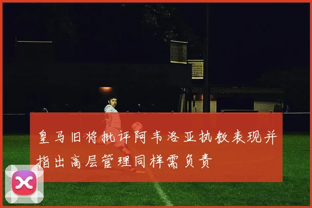 皇马旧将批评阿韦洛亚执教表现并指出高层管理同样需负责