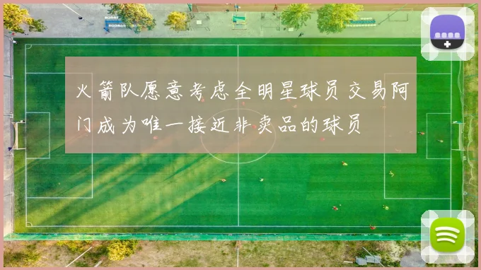 火箭队愿意考虑全明星球员交易阿门成为唯一接近非卖品的球员