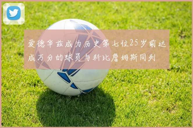 爱德华兹成为历史第七位25岁前达成万分的球员与科比詹姆斯同列