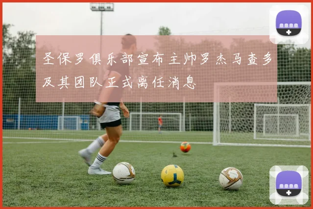 圣保罗俱乐部宣布主帅罗杰马查多及其团队正式离任消息