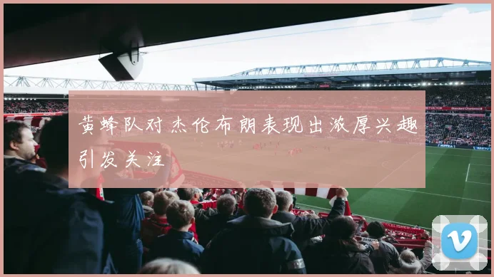 黄蜂队对杰伦布朗表现出浓厚兴趣引发关注