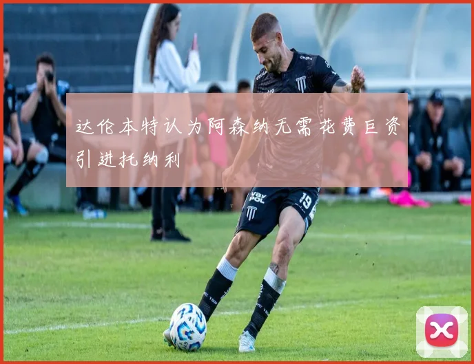 达伦本特认为阿森纳无需花费巨资引进托纳利