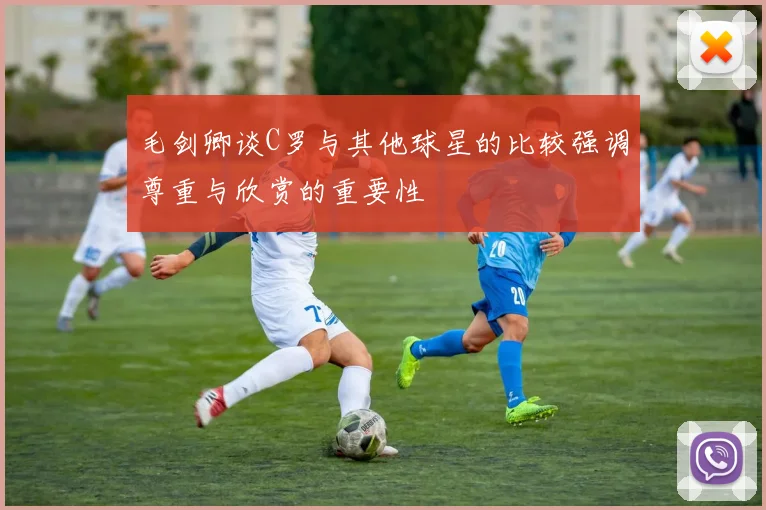 毛剑卿谈C罗与其他球星的比较强调尊重与欣赏的重要性
