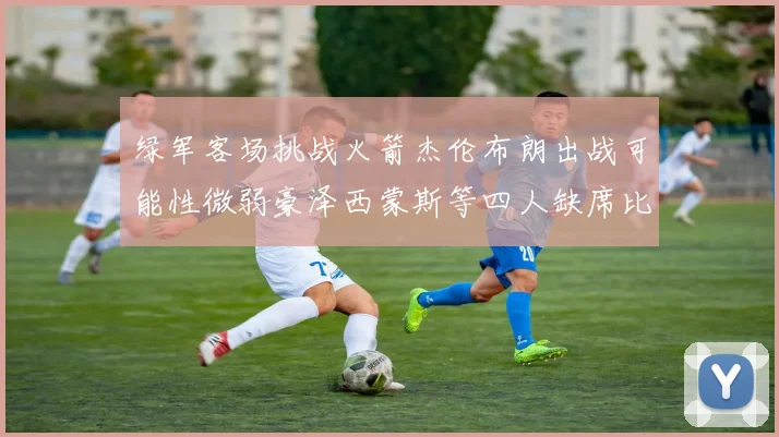 绿军客场挑战火箭杰伦布朗出战可能性微弱豪泽西蒙斯等四人缺席比赛