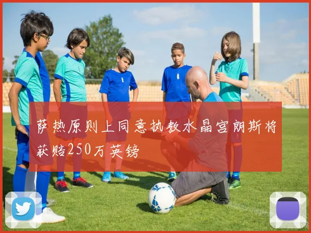 萨热原则上同意执教水晶宫朗斯将获赔250万英镑