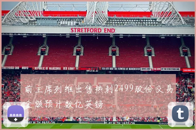 前主席列维出售热刺2499股份交易金额预计数亿英镑