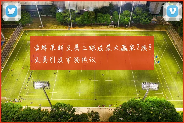黄蜂果断交易三球成最大赢家2换8交易引发市场热议