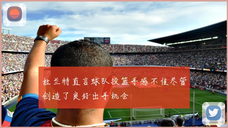 杜兰特直言球队投篮手感不佳尽管创造了良好出手机会