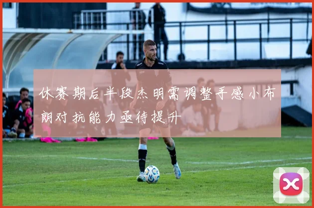 休赛期后半段杰明需调整手感小布朗对抗能力亟待提升