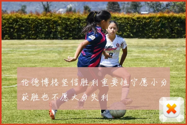 伦德博格坚信胜利重要性宁愿小分获胜也不愿大分失利