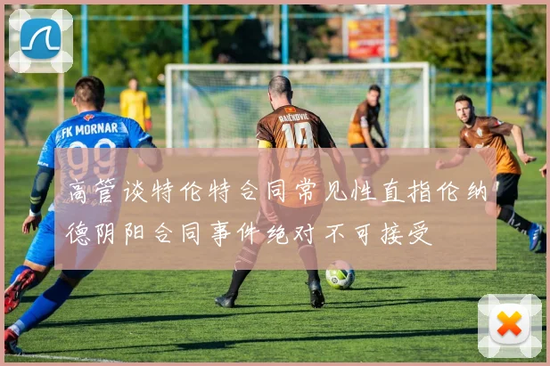 高管谈特伦特合同常见性直指伦纳德阴阳合同事件绝对不可接受