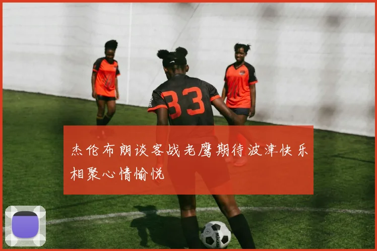 杰伦布朗谈客战老鹰期待波津快乐相聚心情愉悦