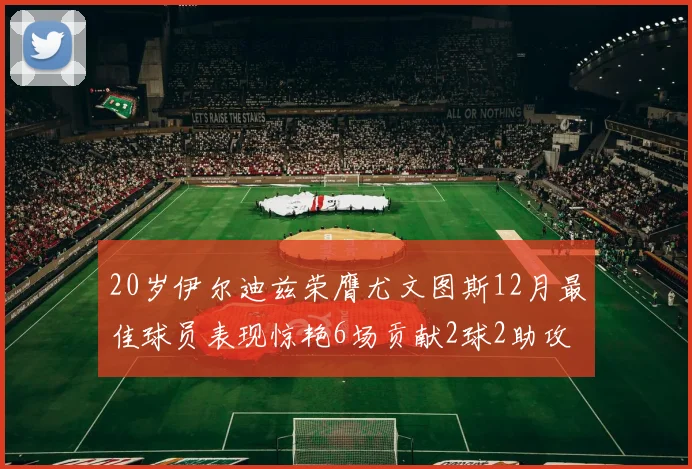 20岁伊尔迪兹荣膺尤文图斯12月最佳球员表现惊艳6场贡献2球2助攻