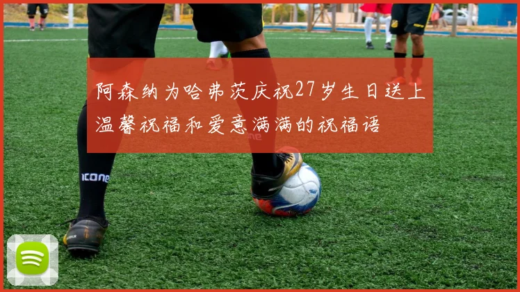 阿森纳为哈弗茨庆祝27岁生日送上温馨祝福和爱意满满的祝福语