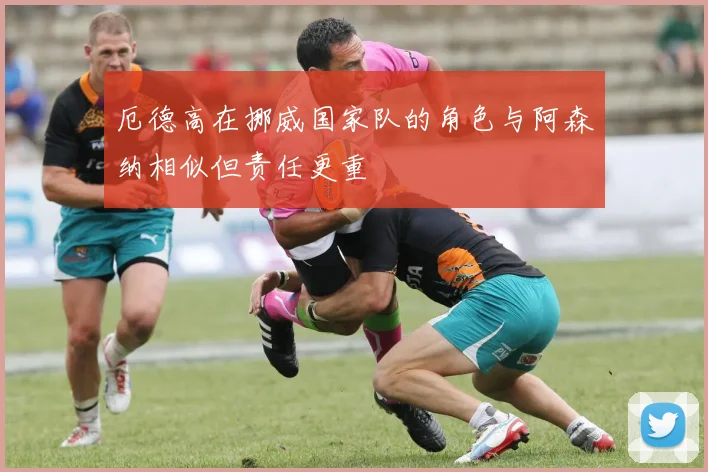 厄德高在挪威国家队的角色与阿森纳相似但责任更重