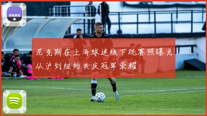 尼克斯在上海球迷线下观赛照曝光从沪到纽约共庆冠军荣耀
