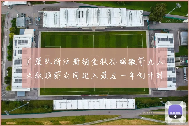 广厦队新注册胡金秋孙铭徽等九人大秋顶薪合同进入最后一年倒计时