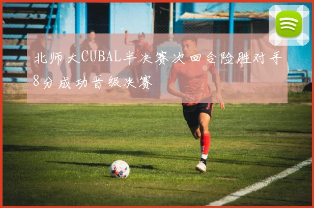 北师大CUBAL半决赛次回合险胜对手8分成功晋级决赛