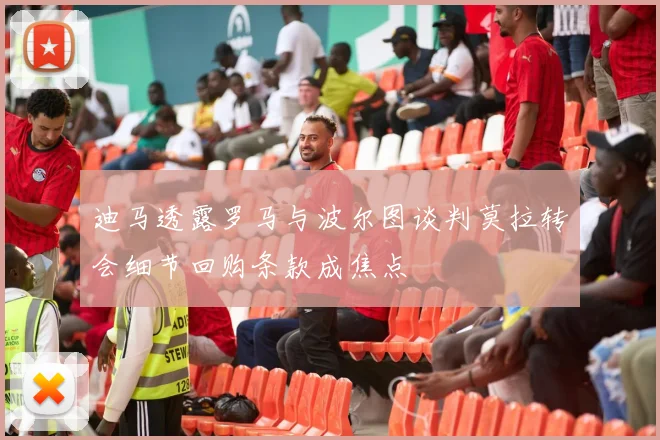 迪马透露罗马与波尔图谈判莫拉转会细节回购条款成焦点